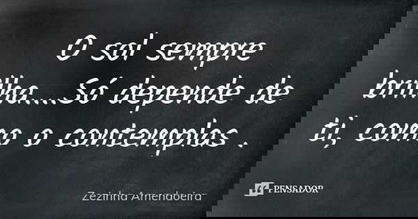 O sol sempre brilha....Só depende de ti, como o contemplas .... Frase de zezinha amendoeira.