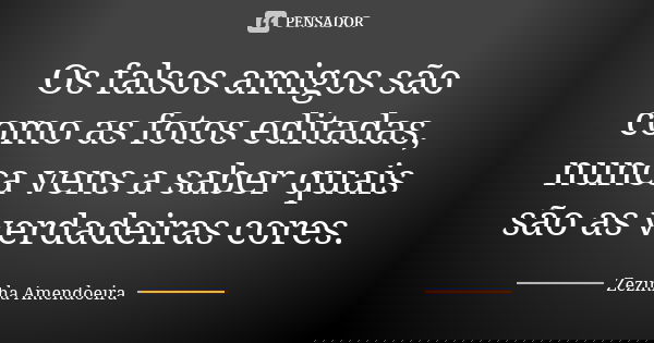 Os falsos amigos são como as fotos editadas, nunca vens a saber quais são as verdadeiras cores.... Frase de zezinha amendoeira.