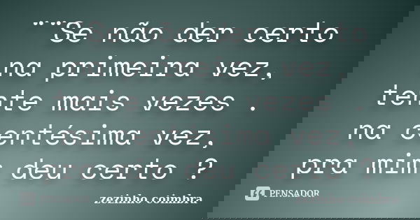 ¨¨Se não der certo na primeira vez, tente mais vezes . na centésima vez, pra mim deu certo ?... Frase de zezinho coimbra.