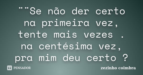 ¨¨Se não der certo na primeira vez, tente mais vezes . na centésima vez, pra mim deu certo ?... Frase de zezinho coimbra.