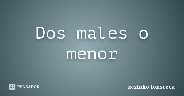 Dos males o menor... Frase de zezinho fonsceca.