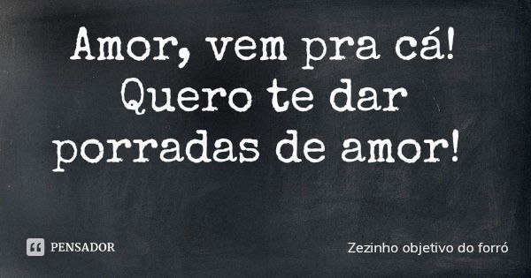 Amor, vem pra cá! Quero te dar porradas de amor!... Frase de Zezinho objetivo do forró.