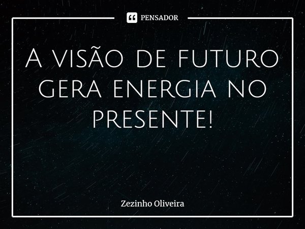 A visão de futuro gera energia no presente! ⁠... Frase de Zezinho Oliveira.