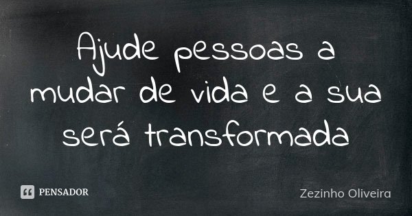Ajude pessoas a mudar de vida e a sua será transformada... Frase de Zezinho Oliveira.