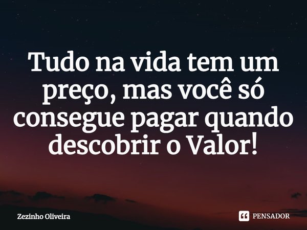 ⁠Tudo na vida tem um preço, mas você só consegue pagar quando descobrir o Valor!... Frase de Zezinho Oliveira.