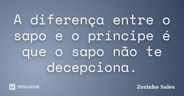 A diferença entre o sapo e o príncipe é que o sapo não te decepciona.... Frase de Zezinho Sales.
