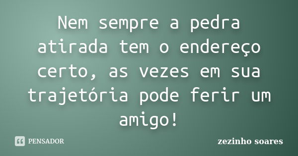 Nem sempre a pedra atirada tem o endereço certo, as vezes em sua trajetória pode ferir um amigo!... Frase de zezinho soares.