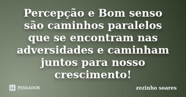 Percepção e Bom senso são caminhos paralelos que se encontram nas adversidades e caminham juntos para nosso crescimento!... Frase de zezinho soares.