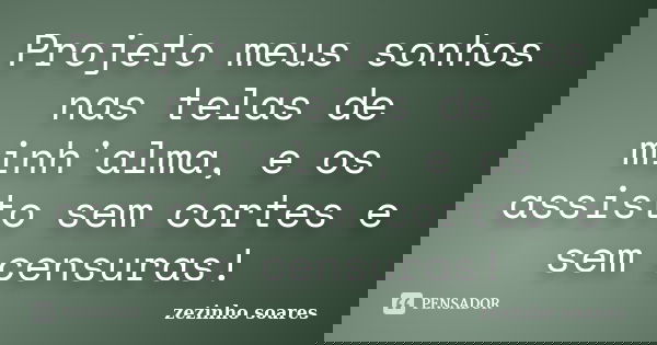 Projeto meus sonhos nas telas de minh'alma, e os assisto sem cortes e sem censuras!... Frase de zezinho soares.