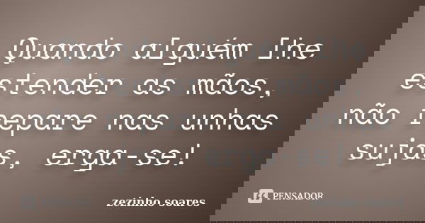 Quando alguém lhe estender as mãos, não repare nas unhas sujas, erga-se!... Frase de zezinho soares.
