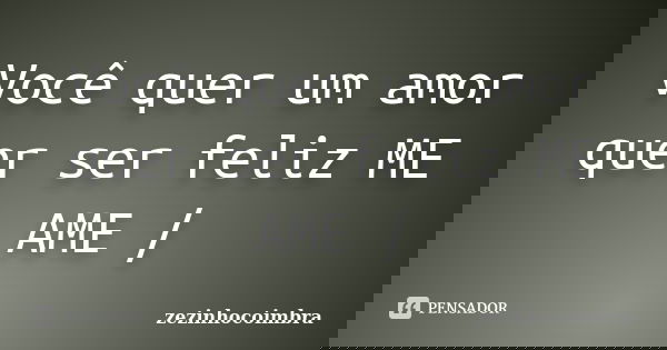 Você quer um amor quer ser feliz ME AME /... Frase de ZEZINHOCOIMBRA.