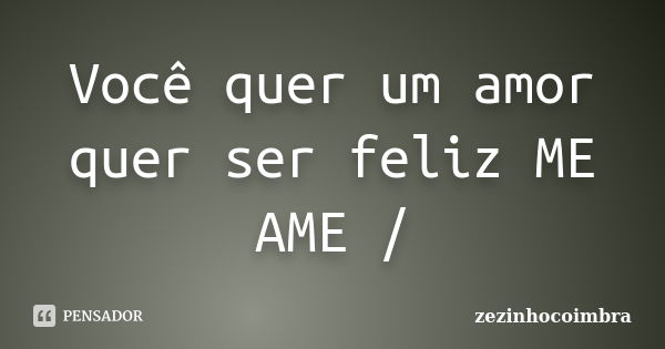 Você quer um amor quer ser feliz ME AME /... Frase de ZEZINHOCOIMBRA.