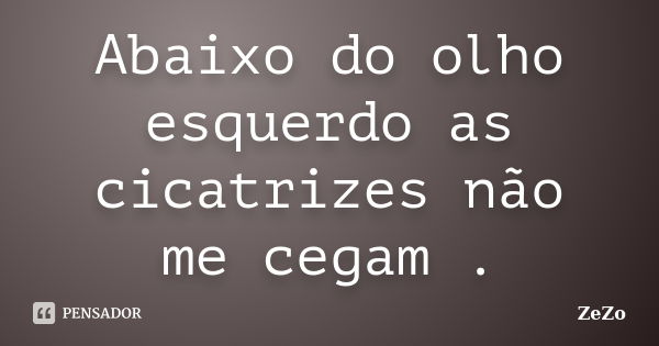 Abaixo do olho esquerdo as cicatrizes não me cegam .... Frase de Zêzo.