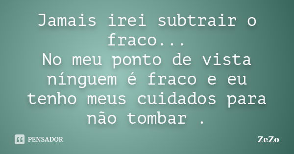 Jamais irei subtrair o fraco... No meu ponto de vista nínguem é fraco e eu tenho meus cuidados para não tombar .... Frase de Zêzo.