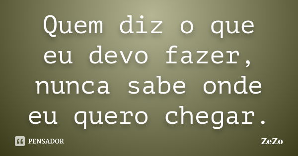 Quem diz o que eu devo fazer, nunca sabe onde eu quero chegar.... Frase de Zêzo.