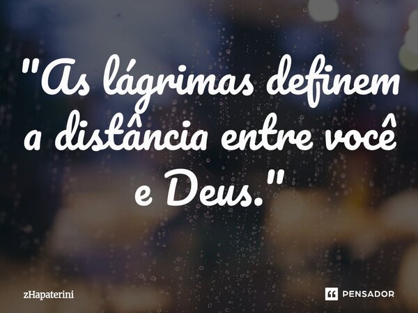 ⁠"As lágrimas definem a distância entre você e Deus."... Frase de Zhapaterini.