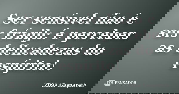 Ser sensível não é ser frágil: é perceber as delicadezas do espírito!... Frase de Zìbia Gaspareto.