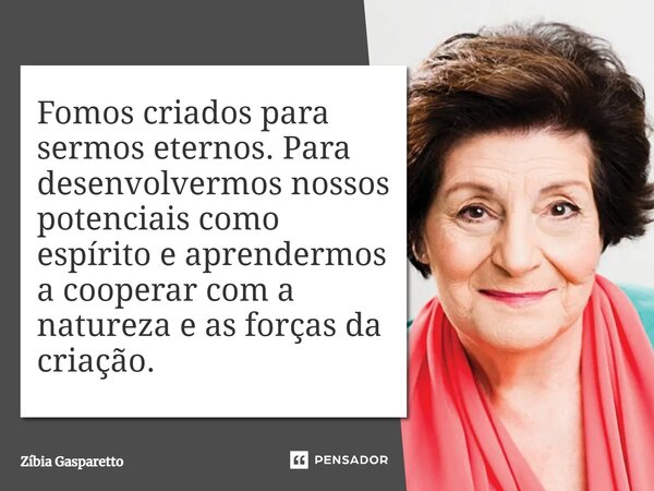 ⁠Fomos criados para sermos eternos. Para desenvolvermos nossos potenciais como espírito e aprendermos a cooperar com a natureza e as forças da criação.... Frase de Zíbia Gasparetto.