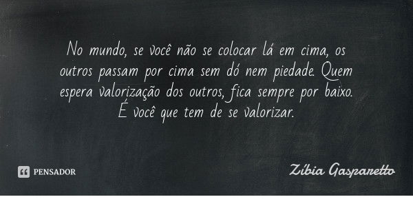 No mundo, se você não se colocar lá em cima, os outros passam por cima sem dó nem piedade. Quem espera valorização dos outros, fica sempre por baixo. É você que... Frase de Zíbia Gasparetto.