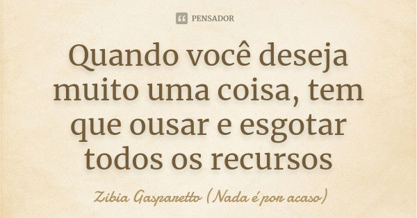 Quando você deseja muito uma coisa, tem que ousar e esgotar todos os recursos... Frase de Zibia Gasparetto (Nada é por acaso).