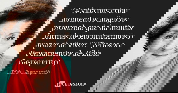"A vida nos criou momentos magicos provando que há muitas formas de encontrarmos o prazer de viver." (Frases e Pensamentos de Zíbia Gasparetto)... Frase de Zíbia Gasparetto.