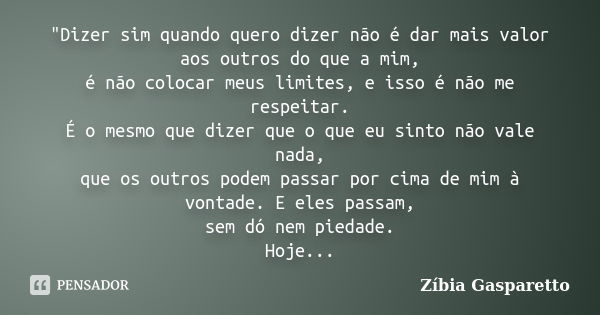 "Dizer sim quando quero dizer não é dar mais valor aos outros do que a mim, é não colocar meus limites, e isso é não me respeitar. É o mesmo que dizer que ... Frase de Zíbia Gasparetto.