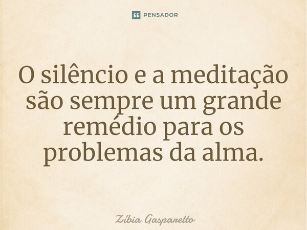O silêncio e a meditação são sempre um grande remédio para os problemas da alma.... Frase de Zíbia Gasparetto.
