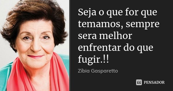 Seja o que for que temamos, sempre sera melhor enfrentar do que fugir.!!... Frase de Zibia Gasparetto.