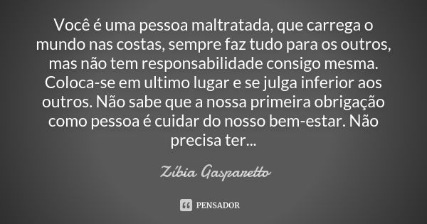 Você é uma pessoa maltratada, que carrega o mundo nas costas, sempre faz tudo para os outros, mas não tem responsabilidade consigo mesma. Coloca-se em ultimo lu... Frase de Zíbia Gasparetto.