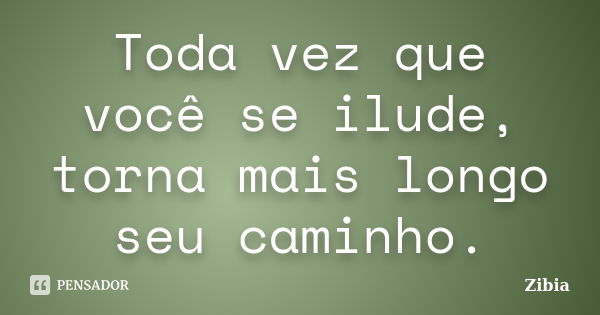 Toda vez que você se ilude, torna mais longo seu caminho.... Frase de Zibia.