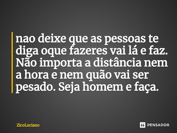 ⁠nao deixe que as pessoas te diga oque fazeres vai lá e faz. Não importa a distância nem a hora e nem quão vai ser pesado. Seja homem e faça.... Frase de Zicoluciano.