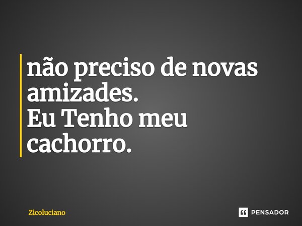 não preciso de novas amizades. Eu Tenho meu cachorro.... Frase de Zicoluciano.