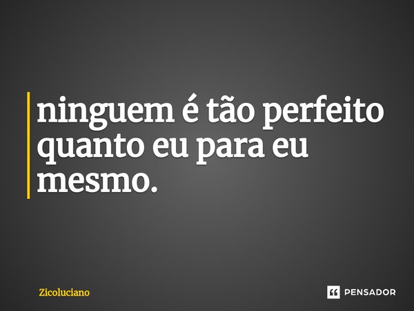 ⁠ninguem é tão perfeito quanto eu para eu mesmo.... Frase de Zicoluciano.