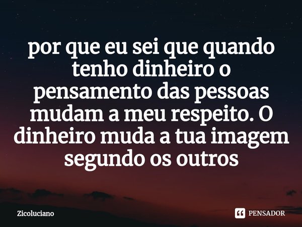 ⁠⁠por que eu sei que quando tenho dinheiro o pensamento das pessoas mudam a meu respeito. O dinheiro muda a tua imagem segundo os outros... Frase de Zicoluciano.