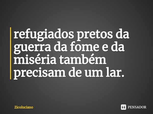 ⁠refugiados pretos da guerra da fome e da miséria também precisam de um lar.... Frase de Zicoluciano.