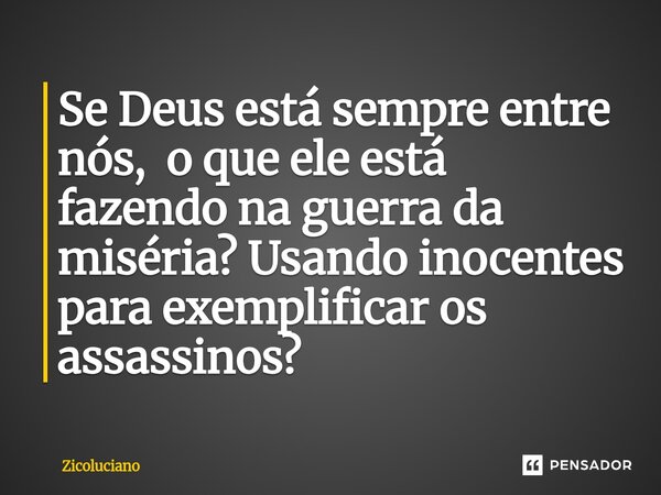⁠Se Deus está sempre entre nós, o que ele está fazendo na guerra da miséria? Usando inocentes para exemplificar os assassinos?... Frase de Zicoluciano.