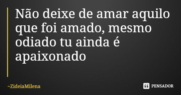 Não deixe de amar aquilo que foi amado, mesmo odiado tu ainda é apaixonado... Frase de ZideiaMilena.