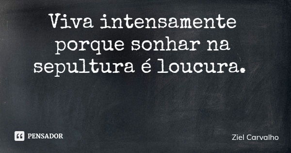 Viva intensamente porque sonhar na sepultura é loucura.... Frase de Ziel Carvalho.