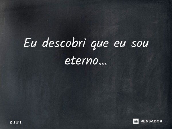 Eu descobri que eu sou eterno… ⁠... Frase de Z I F I.