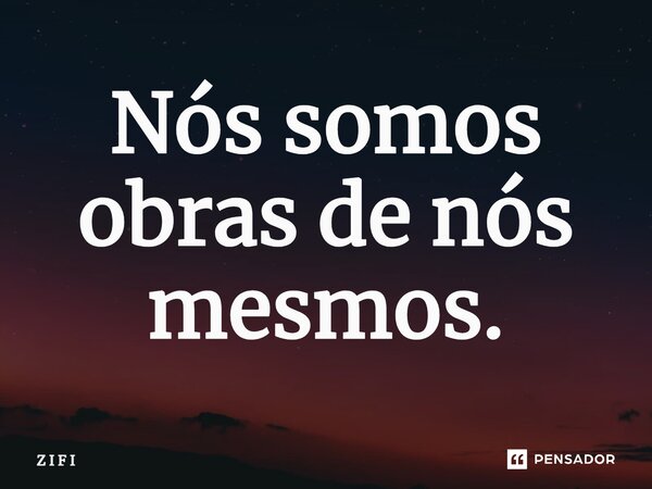 Nós somos obras de nós mesmos.... Frase de Z I F I.
