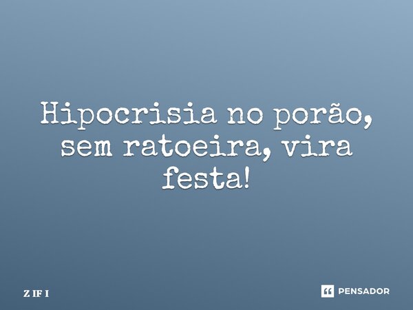Hipocrisia no porão, sem ratoeira, vira festa!... Frase de Z IF I.