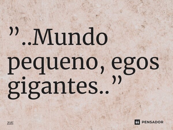 ⁠”..Mundo pequeno, egos gigantes..”... Frase de Zifí.