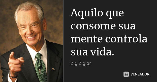 Aquilo que consome sua mente controla sua vida.... Frase de Zig Ziglar.