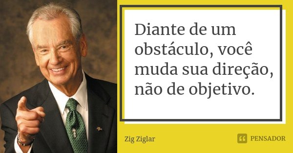 Diante de um obstáculo, você muda sua direção, não de objetivo.... Frase de Zig Ziglar.