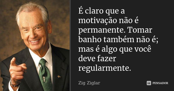 É claro que a motivação não é permanente. Tomar banho também não é; mas é algo que você deve fazer regularmente.... Frase de Zig Ziglar.