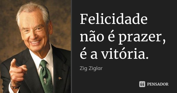 Felicidade não é prazer, é a vitória.... Frase de Zig Ziglar.
