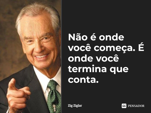 Não é onde você começa. É onde você termina que conta.... Frase de Zig Ziglar.