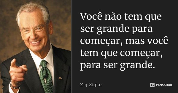 Você não tem que ser grande para começar, mas você tem que começar, para ser grande.... Frase de Zig Ziglar.
