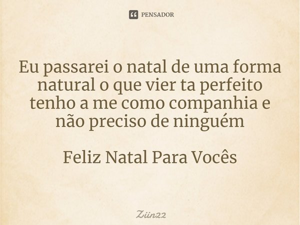 Eu passarei o natal de uma forma natural o que vier ta perfeito
tenho a me como companhia e não preciso de ninguém Feliz Natal Para Vocês⁠... Frase de Ziin22.
