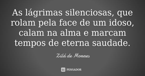 As lágrimas silenciosas, que rolam pela face de um idoso, calam na alma e marcam tempos de eterna saudade.... Frase de Zilá de Moraes.